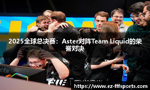 2025全球总决赛：Aster对阵Team Liquid的荣誉对决