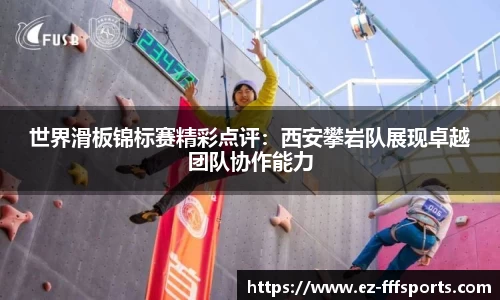 世界滑板锦标赛精彩点评：西安攀岩队展现卓越团队协作能力